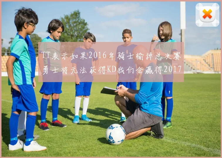 TT表示如果2016年骑士输掉总决赛勇士将无法获得KD我们会赢得2017和2018年总冠军