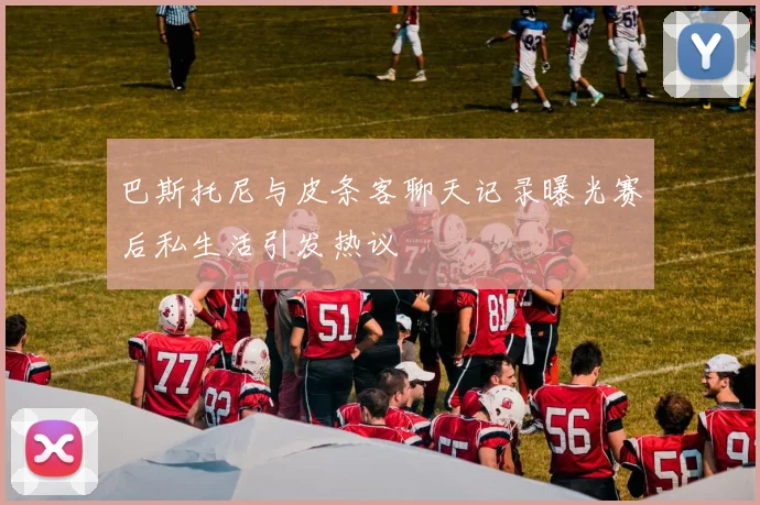 巴斯托尼与皮条客聊天记录曝光赛后私生活引发热议