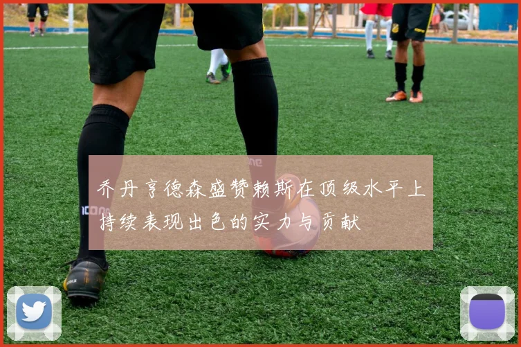 乔丹亨德森盛赞赖斯在顶级水平上持续表现出色的实力与贡献