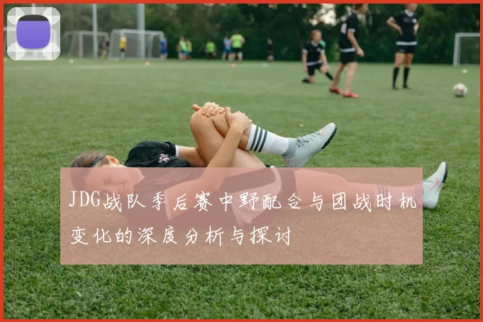 JDG战队季后赛中野配合与团战时机变化的深度分析与探讨