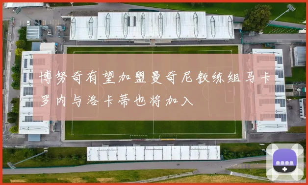 博努奇有望加盟曼奇尼教练组马卡罗内与洛卡蒂也将加入