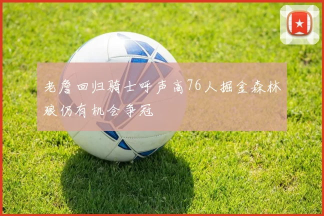 老詹回归骑士呼声高76人掘金森林狼仍有机会争冠