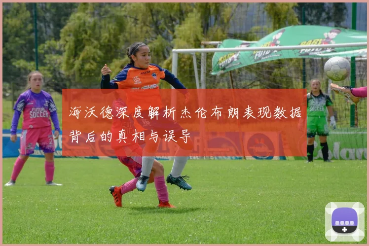 海沃德深度解析杰伦布朗表现数据背后的真相与误导