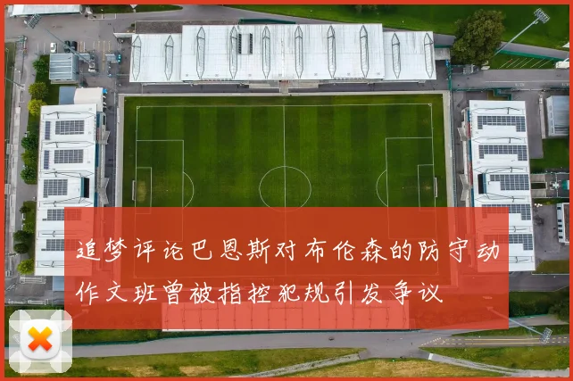 追梦评论巴恩斯对布伦森的防守动作文班曾被指控犯规引发争议