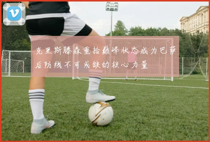 克里斯滕森重拾巅峰状态成为巴萨后防线不可或缺的核心力量
